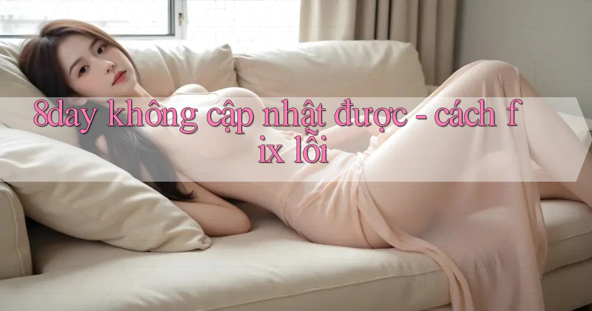 8day không cập nhật được   cách fix lỗi