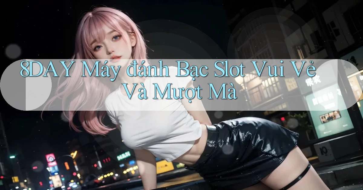 8day  máy đánh bạc slot vui vẻ và mượt mà