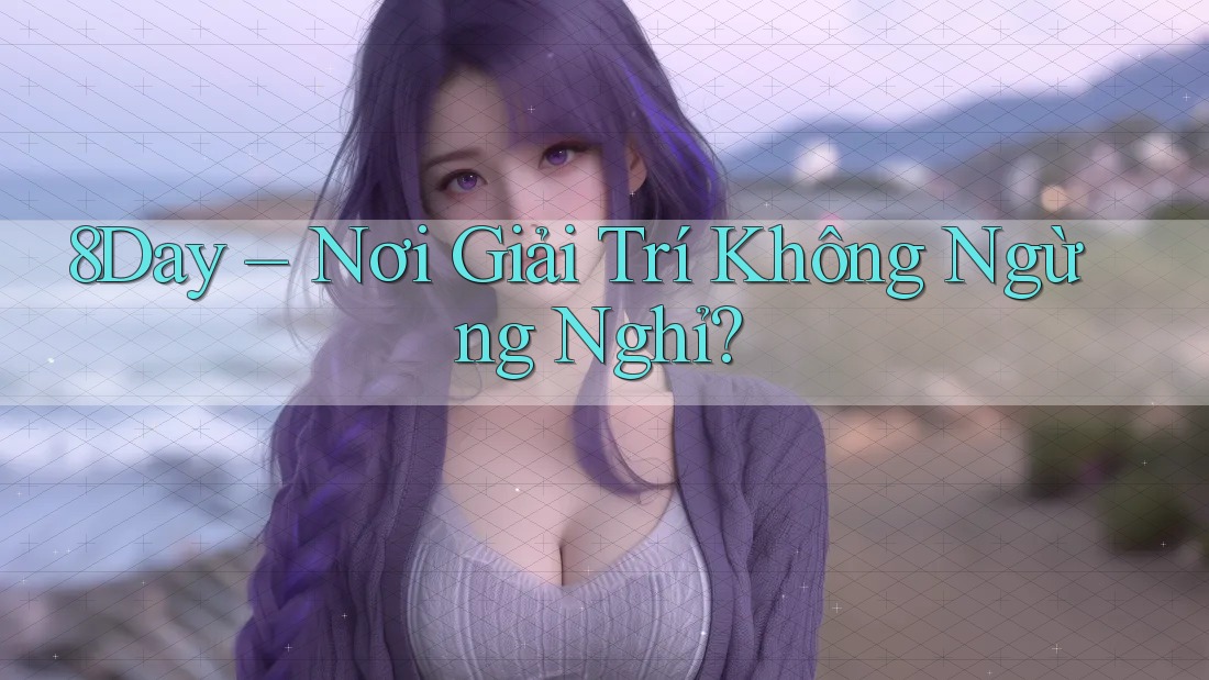 8Day – Nơi Giải Trí Không Ngừng Nghỉ? 8Day – Nơi Giải Trí Không Ngừng Nghỉ?