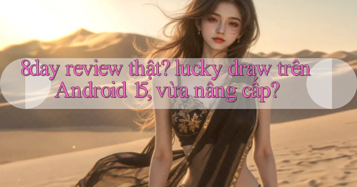 8day review thật lucky draw trên Android 15, vừa nâng cấp