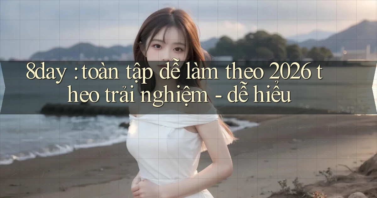 8day toàn tập dễ làm theo 2026 theo trải nghiệm   dễ hiểu
