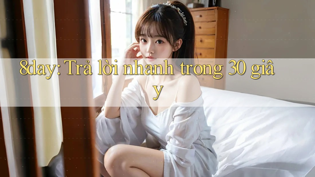 8day: Trả lời nhanh trong 30 giây 8day: Trả lời nhanh trong 30 giây