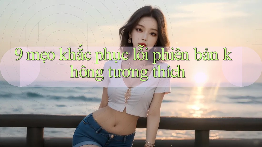 9 mẹo khắc phục lỗi phiên bản không tương thích 9 mẹo khắc phục lỗi phiên bản không tương thích