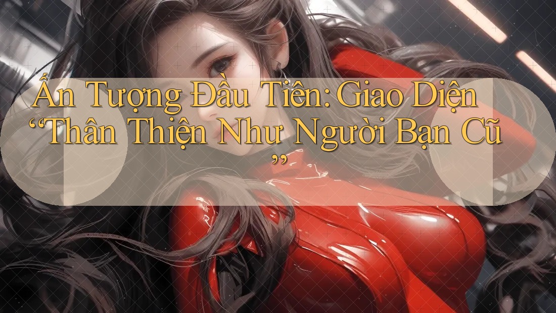 Ấn Tượng Đầu Tiên: Giao Diện Thân Thiện Như Người Bạn Cũ Ấn Tượng Đầu Tiên: Giao Diện Thân Thiện Như Người Bạn Cũ
