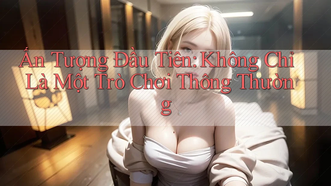 Ấn Tượng Đầu Tiên: Không Chỉ Là Một Trò Chơi Thông Thường Ấn Tượng Đầu Tiên: Không Chỉ Là Một Trò Chơi Thông Thường