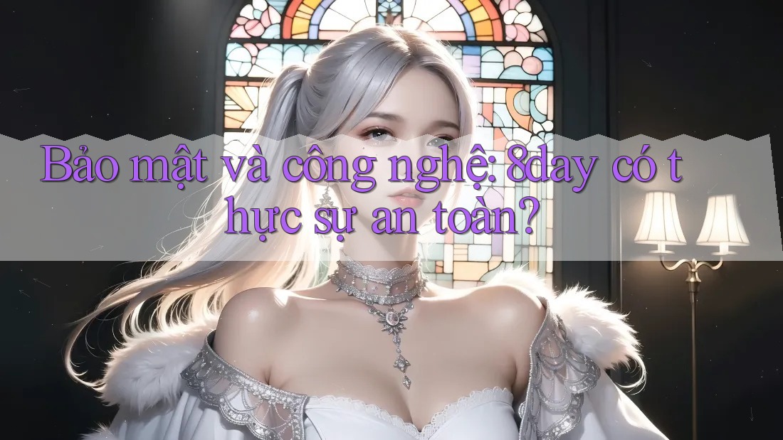 Bảo mật và công nghệ: 8day có thực sự an toàn?