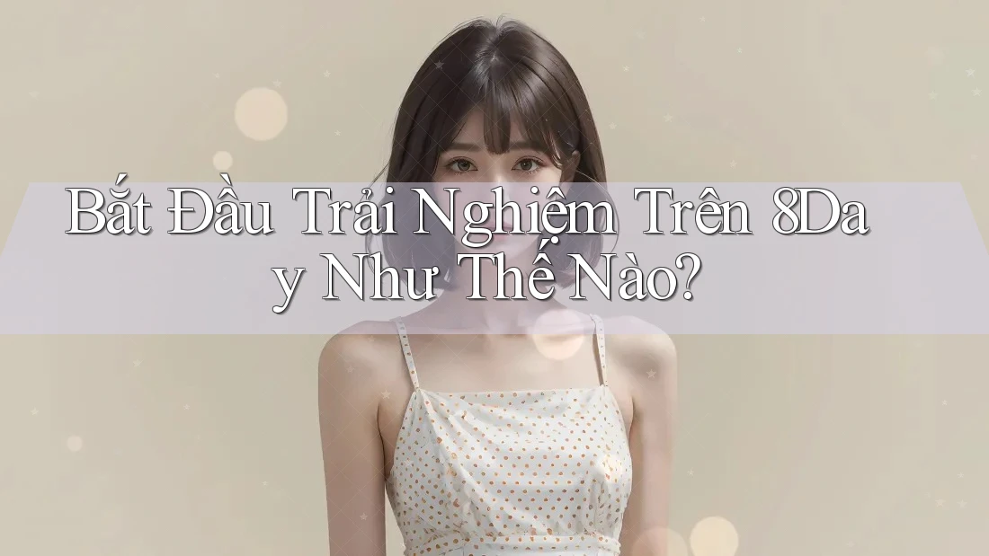Bắt Đầu Trải Nghiệm Trên 8Day Như Thế Nào? Bắt Đầu Trải Nghiệm Trên 8Day Như Thế Nào?
