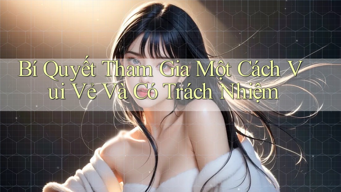 Bí Quyết Tham Gia Một Cách Vui Vẻ Và Có Trách Nhiệm Bí Quyết Tham Gia Một Cách Vui Vẻ Và Có Trách Nhiệm