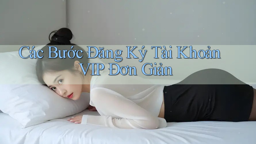 Các Bước Đăng Ký Tài Khoản VIP Đơn Giản