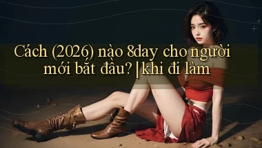 Cách (2026) nào 8day cho người mới bắt đầu khi đi làm