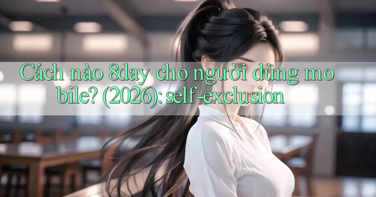 Cách nào 8day cho người dùng mobile (2026) self exclusion