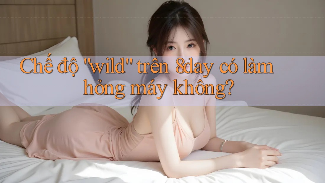 Chế độ “wild” trên 8day có làm hỏng máy không? Chế độ “wild” trên 8day có làm hỏng máy không?