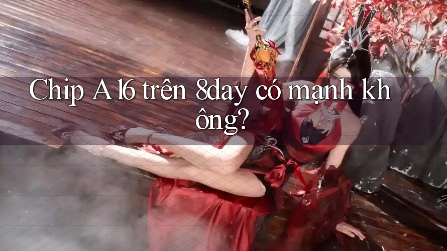 Chip A16 trên 8day có mạnh không?