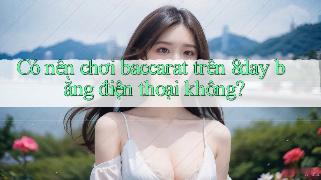 Có nên chơi baccarat trên 8day bằng điện thoại không?