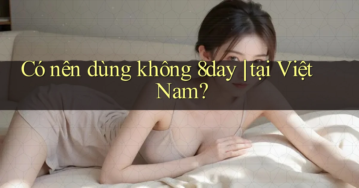 Có nên dùng không 8day tại Việt Nam