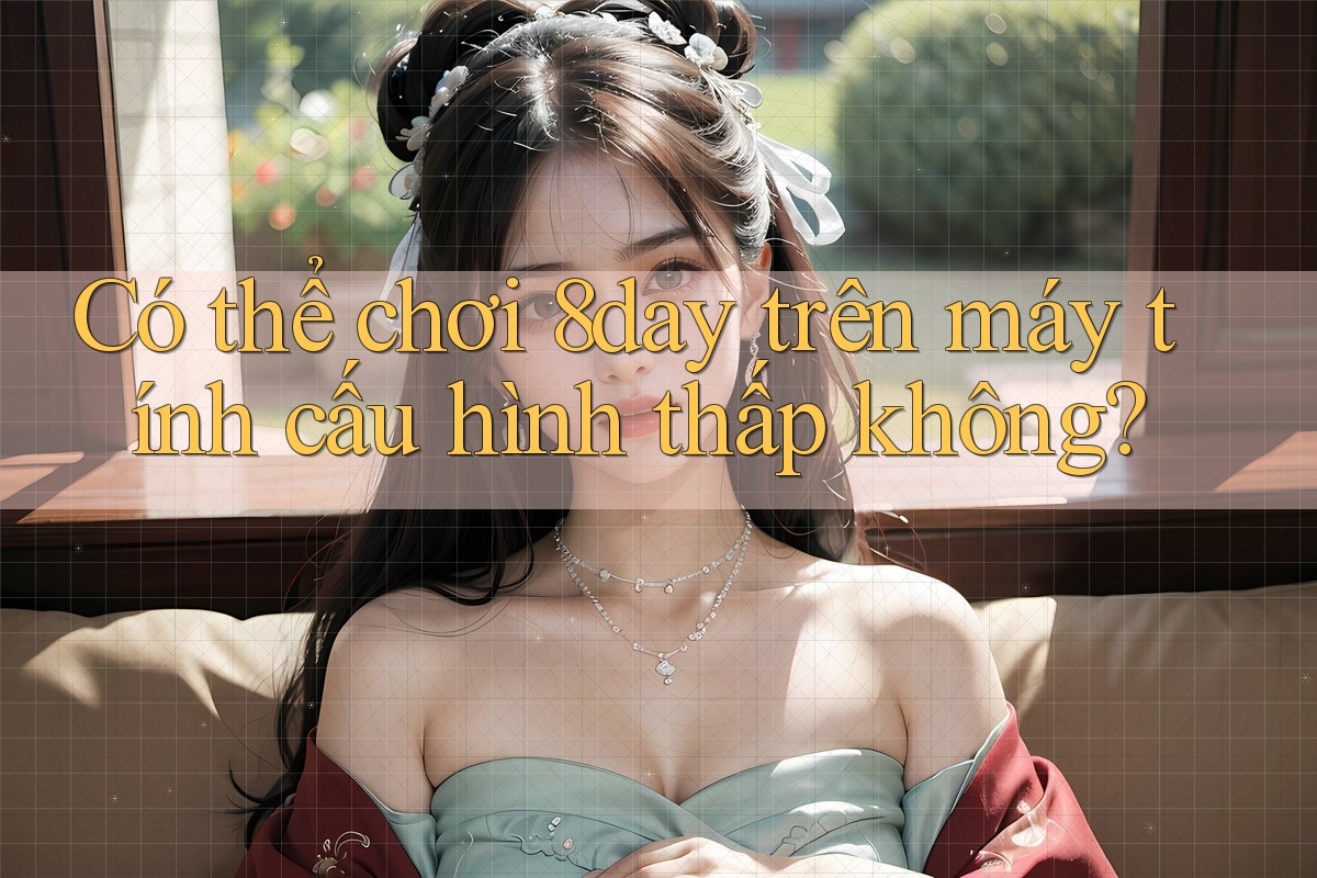 Có thể chơi 8day trên máy tính cấu hình thấp không? Có thể chơi 8day trên máy tính cấu hình thấp không?