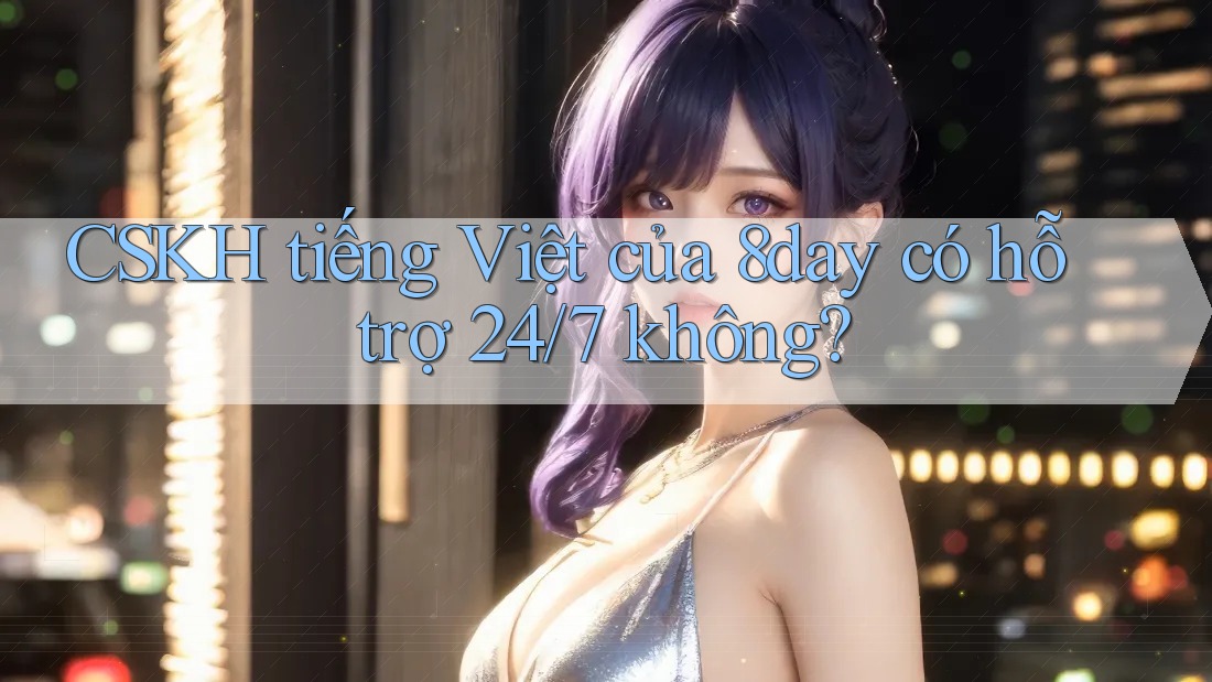 CSKH tiếng Việt của 8day có hỗ trợ 24/7 không? CSKH tiếng Việt của 8day có hỗ trợ 24/7 không?