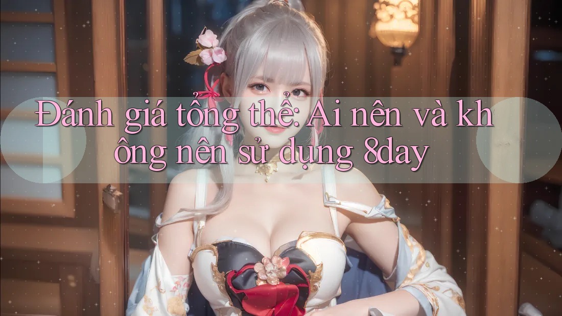 Đánh giá tổng thể: Ai nên và không nên sử dụng 8day Đánh giá tổng thể: Ai nên và không nên sử dụng 8day