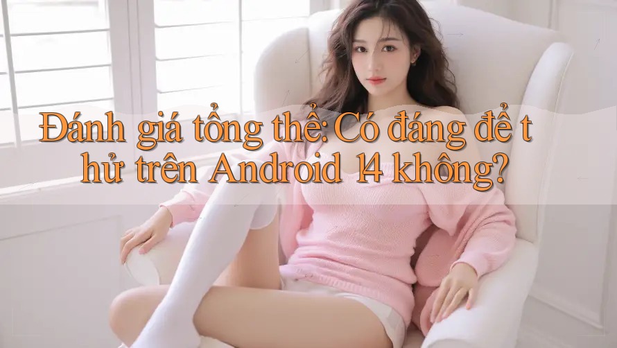 Đánh giá tổng thể: Có đáng để thử trên Android 14 không? Đánh giá tổng thể: Có đáng để thử trên Android 14 không?