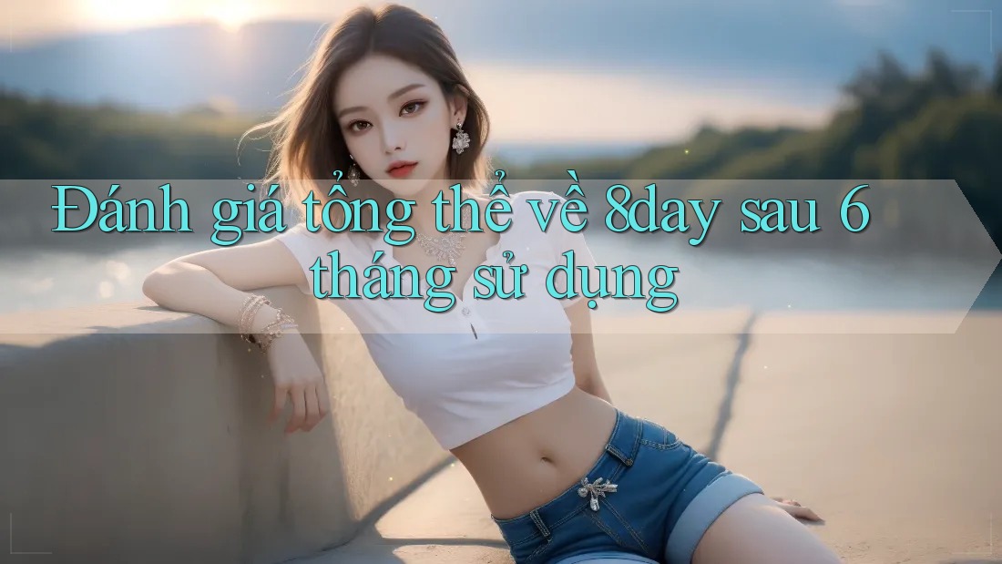 Đánh giá tổng thể về 8day sau 6 tháng sử dụng Đánh giá tổng thể về 8day sau 6 tháng sử dụng