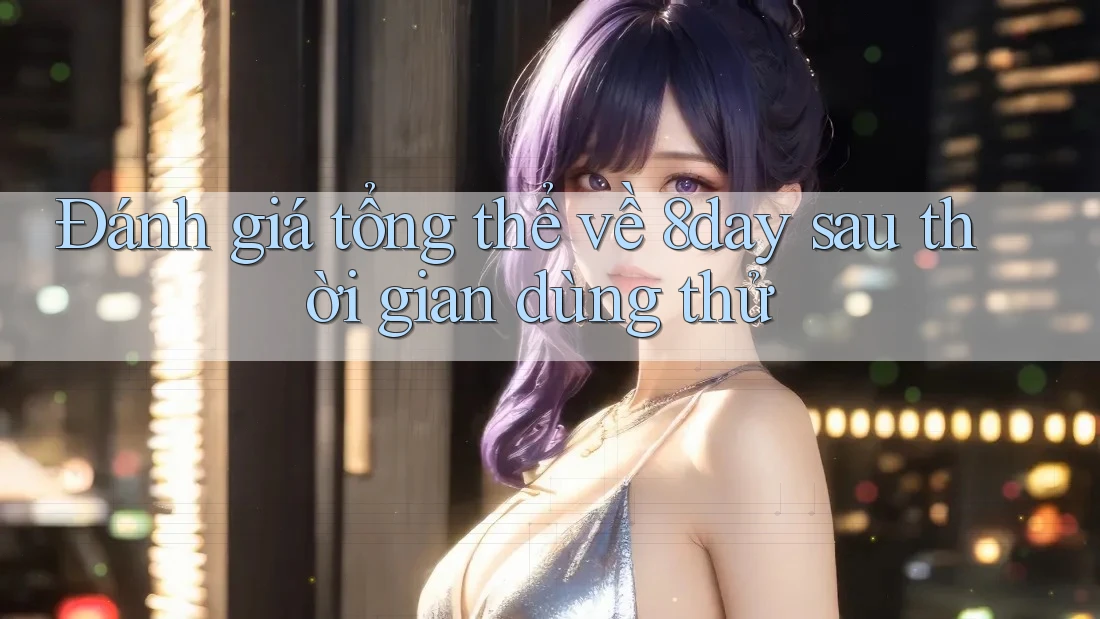 Đánh giá tổng thể về 8day sau thời gian dùng thử Đánh giá tổng thể về 8day sau thời gian dùng thử