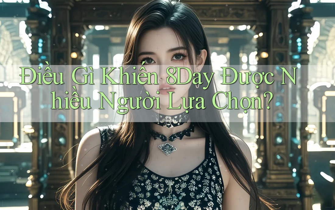 Điều Gì Khiến 8Day Được Nhiều Người Lựa Chọn?