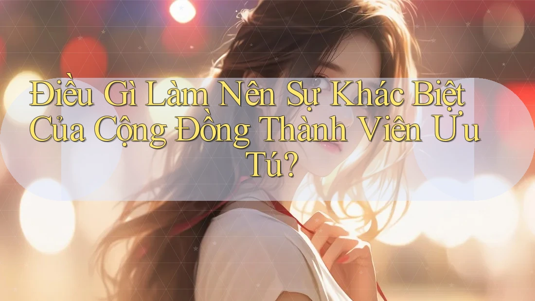 Điều Gì Làm Nên Sự Khác Biệt Của Cộng Đồng Thành Viên Ưu Tú? Điều Gì Làm Nên Sự Khác Biệt Của Cộng Đồng Thành Viên Ưu Tú?