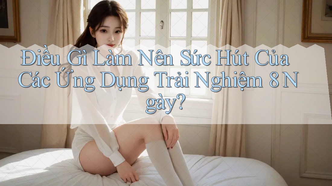 Điều Gì Làm Nên Sức Hút Của Các Ứng Dụng Trải Nghiệm 8 Ngày?