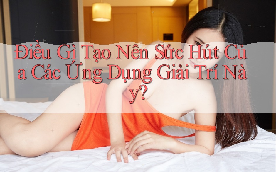 Điều Gì Tạo Nên Sức Hút Của Các Ứng Dụng Giải Trí Này? Điều Gì Tạo Nên Sức Hút Của Các Ứng Dụng Giải Trí Này?