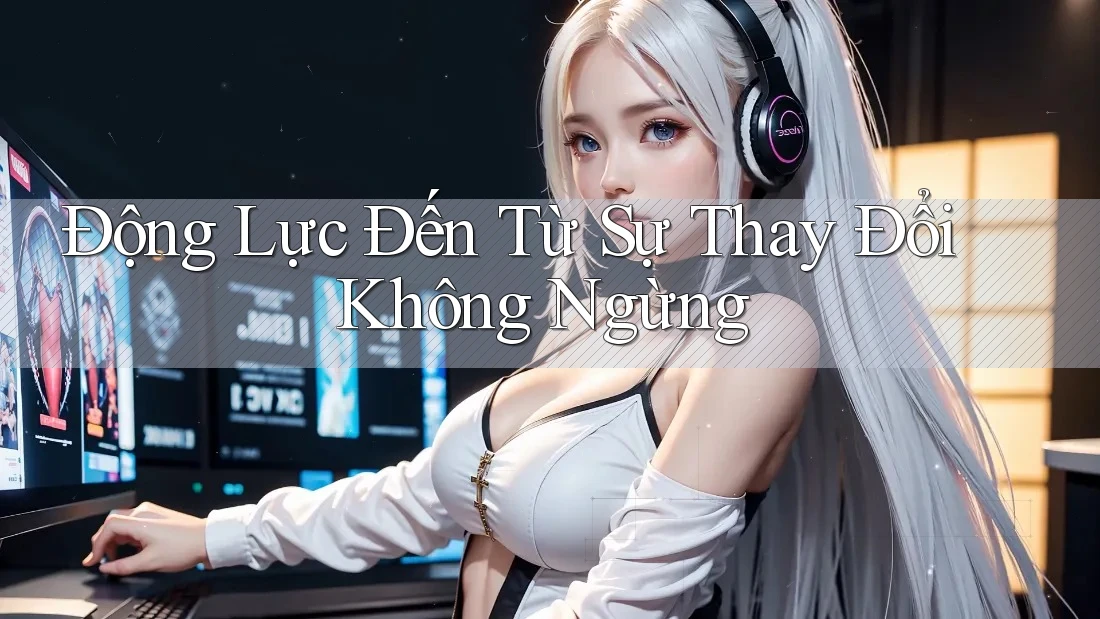 Động Lực Đến Từ Sự Thay Đổi Không Ngừng Động Lực Đến Từ Sự Thay Đổi Không Ngừng