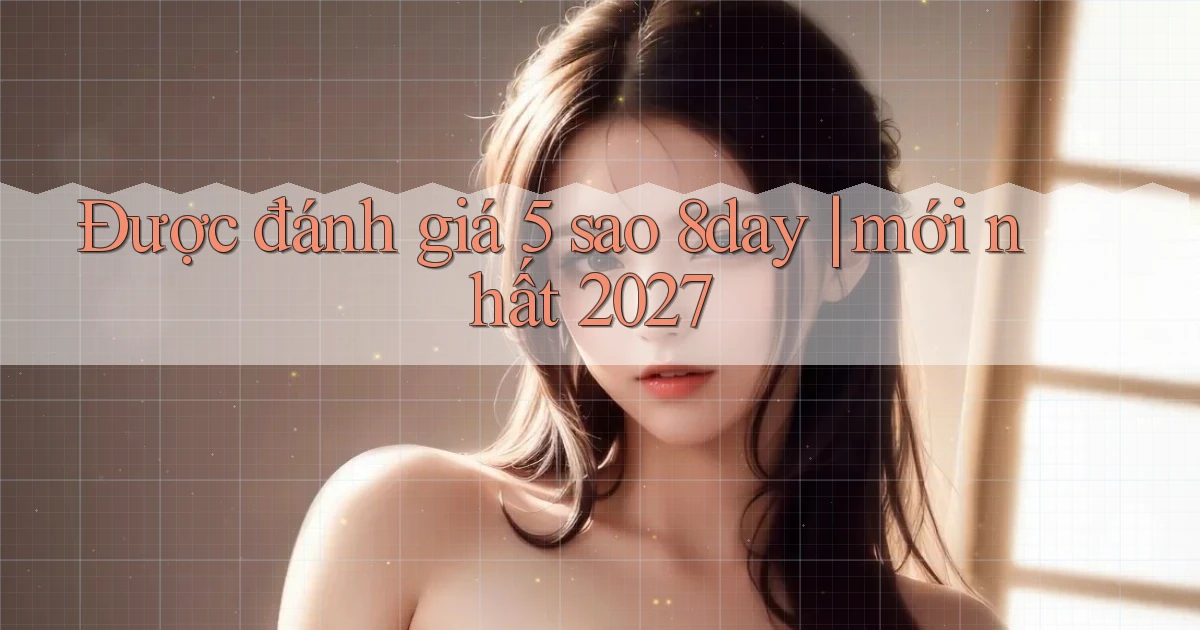 Được đánh giá 5 sao 8day mới nhất 2027