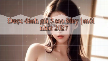 Được đánh giá 5 sao 8day mới nhất 2027