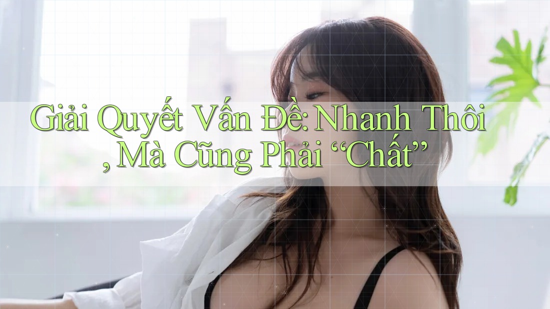 Giải Quyết Vấn Đề: Nhanh Thôi, Mà Cũng Phải “Chất” Giải Quyết Vấn Đề: Nhanh Thôi, Mà Cũng Phải “Chất”
