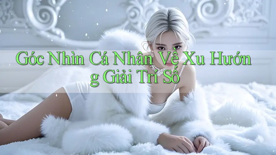 Góc Nhìn Cá Nhân Về Xu Hướng Giải Trí Số Góc Nhìn Cá Nhân Về Xu Hướng Giải Trí Số