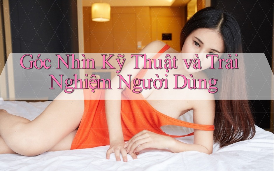 Góc nhìn kỹ thuật và trải nghiệm người dùng Góc nhìn kỹ thuật và trải nghiệm người dùng