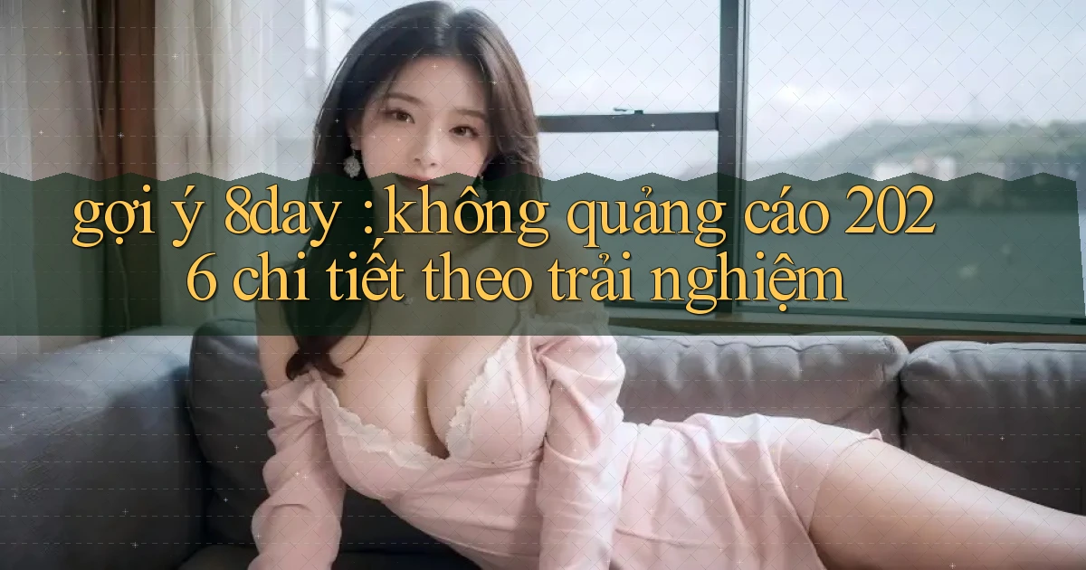 gợi ý 8day không quảng cáo 2026 chi tiết theo trải nghiệm