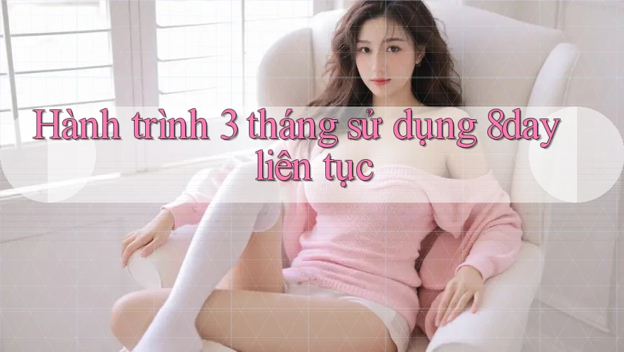 Hành trình 3 tháng sử dụng 8day liên tục Hành trình 3 tháng sử dụng 8day liên tục