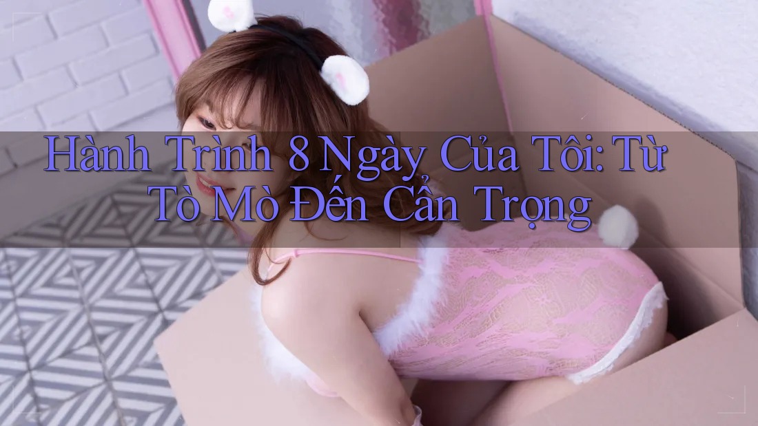 Hành Trình 8 Ngày Của Tôi: Từ Tò Mò Đến Cẩn Trọng Hành Trình 8 Ngày Của Tôi: Từ Tò Mò Đến Cẩn Trọng