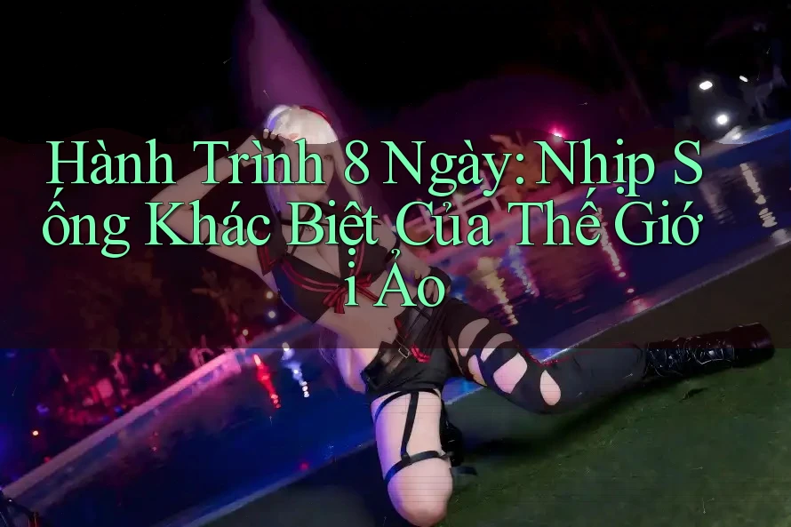 Hành Trình 8 Ngày: Nhịp Sống Khác Biệt Của Thế Giới Ảo