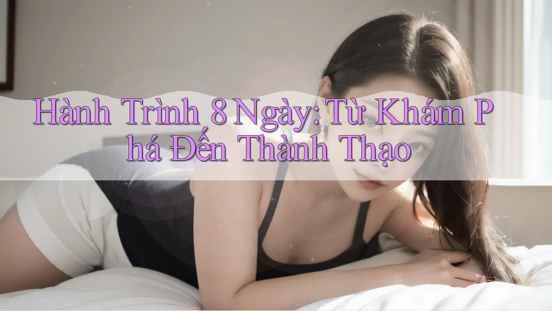 Hành Trình 8 Ngày: Từ Khám Phá Đến Thành Thạo