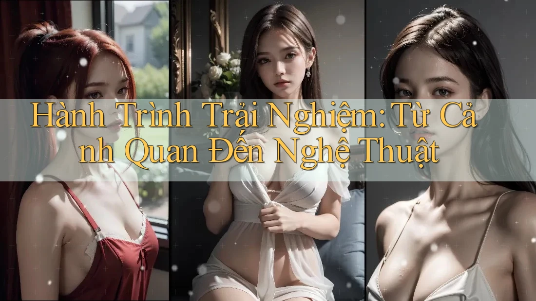 Hành Trình Trải Nghiệm: Từ Cảnh Quan Đến Nghệ Thuật Hành Trình Trải Nghiệm: Từ Cảnh Quan Đến Nghệ Thuật