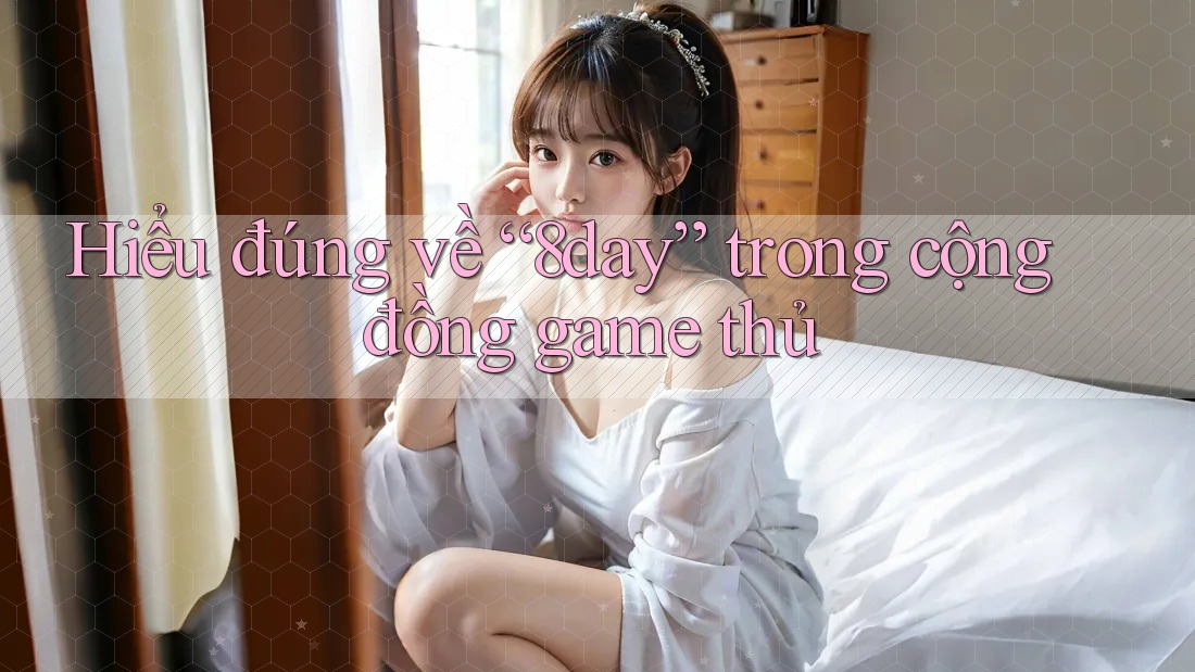 Hiểu đúng về “8day” trong cộng đồng game thủ Hiểu đúng về “8day” trong cộng đồng game thủ