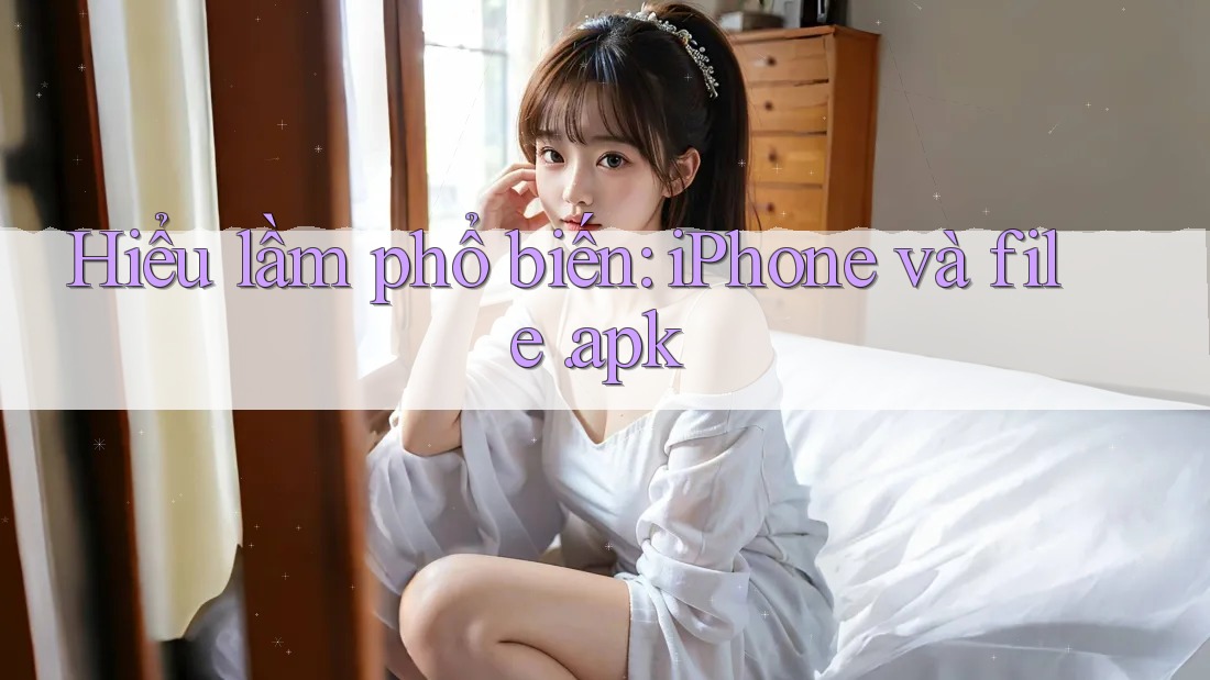 Hiểu lầm phổ biến: iPhone và file. apk