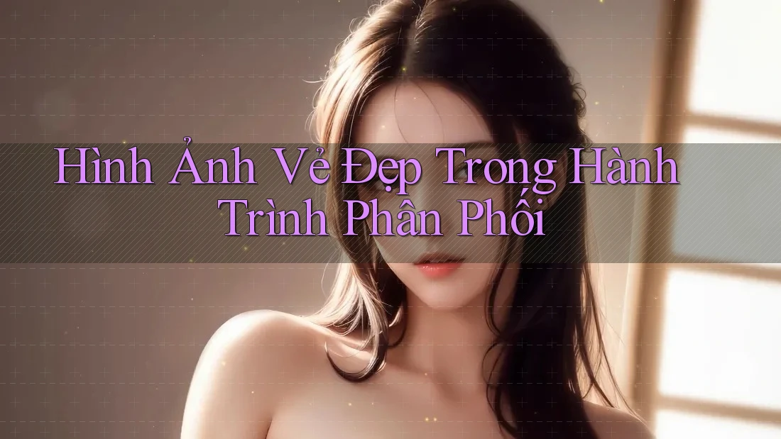 Hình Ảnh Vẻ Đẹp Trong Hành Trình Phân Phối Hình Ảnh Vẻ Đẹp Trong Hành Trình Phân Phối