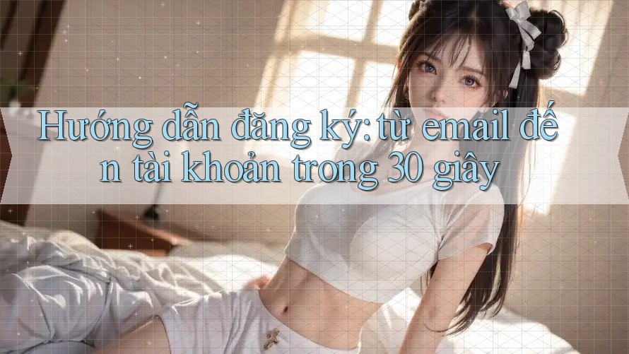 Hướng dẫn đăng ký: từ email đến tài khoản trong 30 giây Hướng dẫn đăng ký: từ email đến tài khoản trong 30 giây