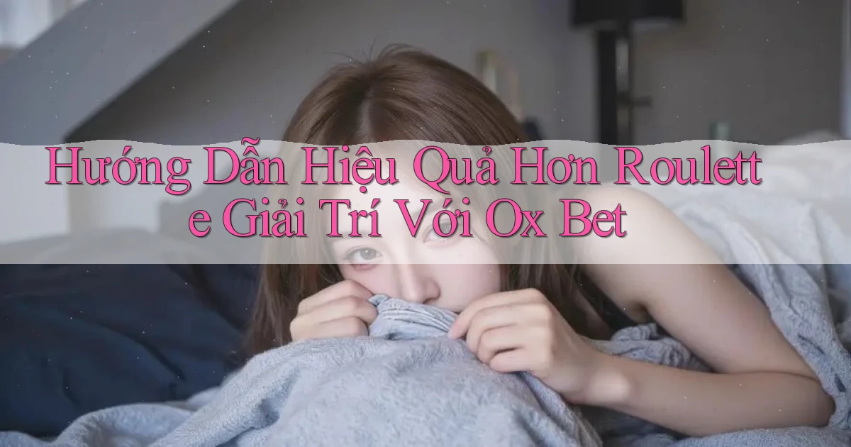 hướng dẫn hiệu quả hơn roulette giải trí với ox bet