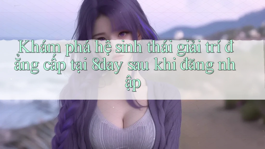 Khám phá hệ sinh thái giải trí đẳng cấp tại 8day sau khi đăng nhập Khám phá hệ sinh thái giải trí đẳng cấp tại 8day sau khi đăng nhập