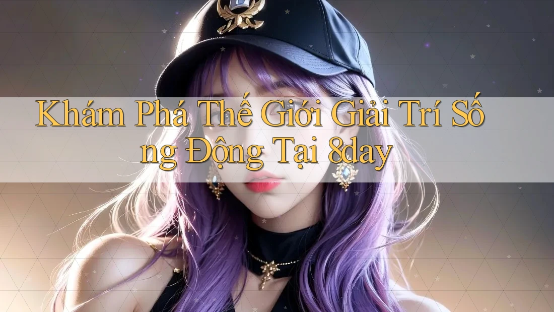 Khám Phá Thế Giới Giải Trí Sống Động Tại 8day Khám Phá Thế Giới Giải Trí Sống Động Tại 8day