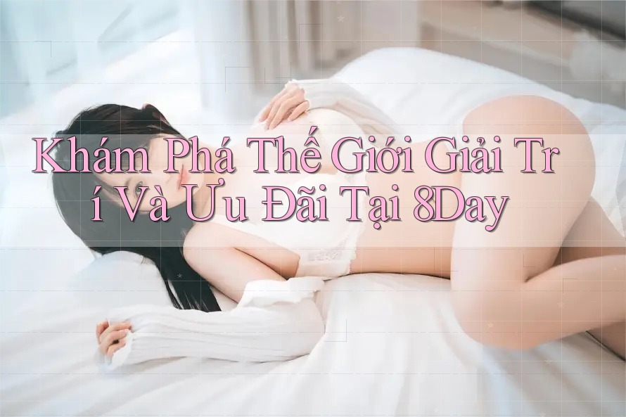Khám Phá Thế Giới Giải Trí Và Ưu Đãi Tại 8Day