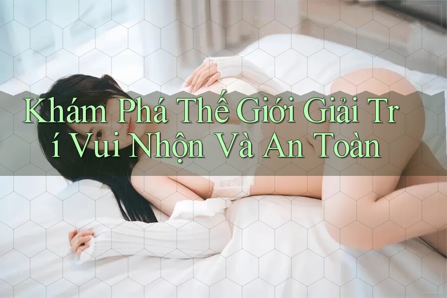 Khám Phá Thế Giới Giải Trí Vui Nhộn Và An Toàn